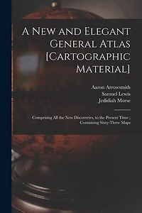 A New and Elegant General Atlas [cartographic Material]: Comprising All the New Discoveries, to the Present Time; Containing Sixty-three Maps