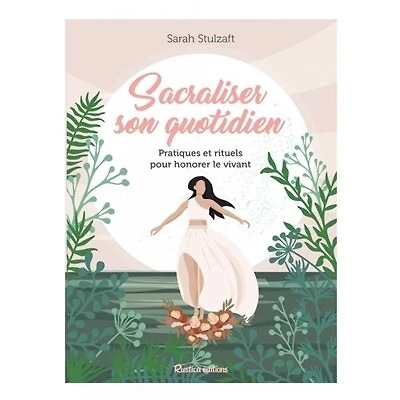 Sacraliser son quotidien: pratiques et rituels pour honorer le vivant
