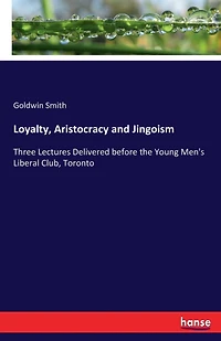 Loyalty, Aristocracy and Jingoism: Three Lectures Delivered before the Young Men's Liberal Club, Toronto
