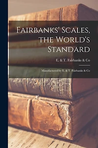 Fairbanks' Scales, the World's Standard: Manufactured by E. & T. Fairbanks & Co
