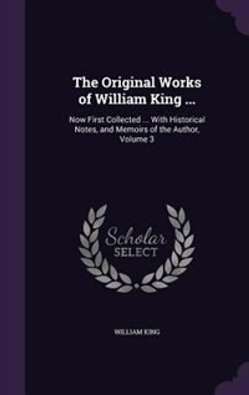 the Original Works of William King ...: Now First Collected ... With Historical Notes, and Memoirs Author, Volume 3