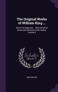 the Original Works of William King ...: Now First Collected ... With Historical Notes, and Memoirs Author, Volume 3