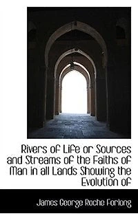 Rivers Of Life, Or, Sources And Streams The Faiths Man All Lands: Showing Evolution From Rudest Symbolisms To Latest Spiritual Developments
