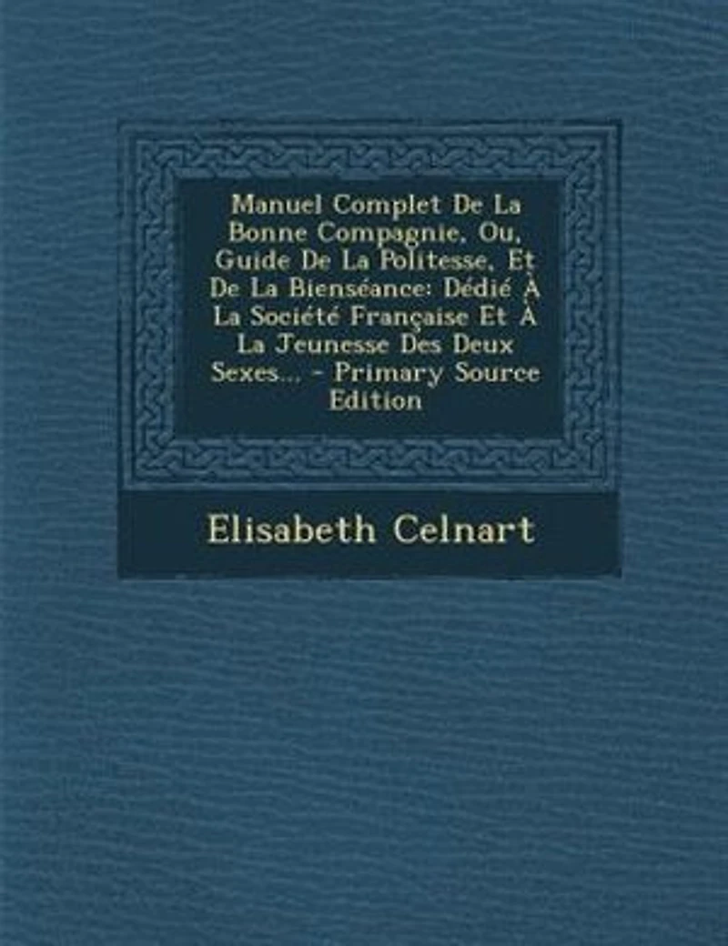 Manuel Complet De La Bonne Compagnie, Ou, Guide Politesse, Et Bienséance: Dédié À Société Française Jeunesse Des Deux Sexes...