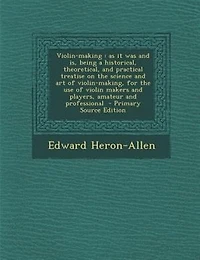 Violin-making: as it was and is, being a historical, theoretical, and practical treatise on the science and art of