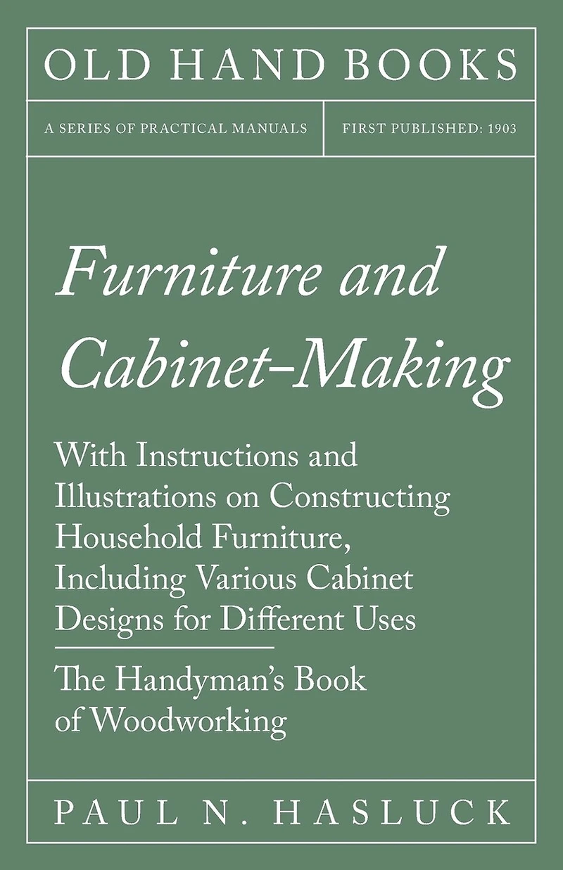 Furniture And Cabinet-making - With Instructions Illustrations On Constructing Household Furniture, Including Various Cabinet Designs For Different Uses The Handyman's Book Of Woodworking