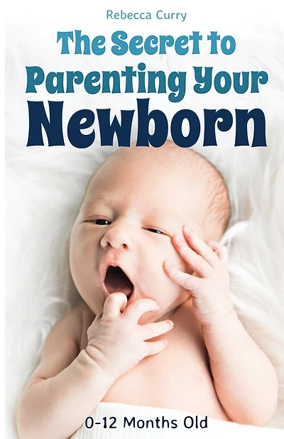 The Secret To Parenting Your Newborn: 0-12 Months Old