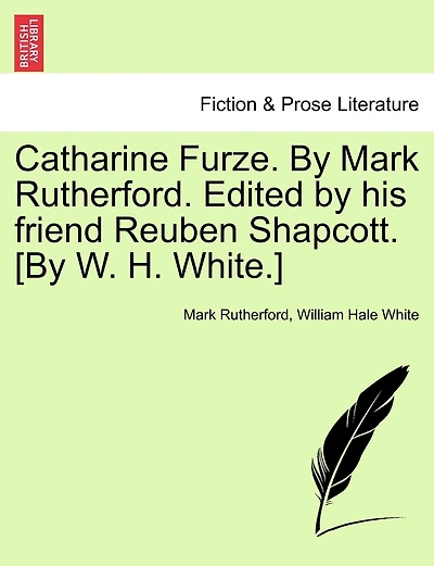 Catharine Furze. By Mark Rutherford. Edited By His Friend Reuben Shapcott. [by W. H. White.]
