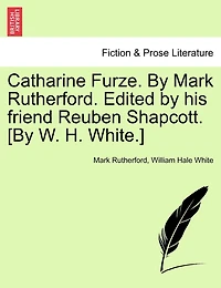 Catharine Furze. By Mark Rutherford. Edited By His Friend Reuben Shapcott. [by W. H. White.]
