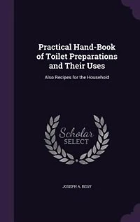 Practical Hand-Book of Toilet Preparations and Their Uses: Also Recipes for the Household