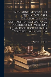 Augustini Barbosae... In Quo Duo Priores Decretalium Libri Continentur Collectanea Doctorum Tam Veterum, Quam Recentiorum, In Jus Pontificium Universum