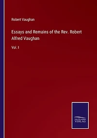 Essays and Remains of the Rev. Robert Alfred Vaughan: Vol. I