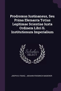Prodromus Iustinaneus, Seu Prima Elemanta Totius Legitimae Scientiae Iuxta Ordinem Libri Ii. Institutionum Imperialium