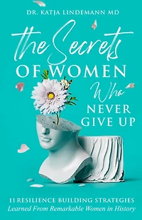 The Secrets of Women Who Never Give Up: 11 Resilience Building Strategies Learned from Remarkable Women in History