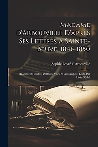 Madame d'Arbouville d'apres ses lettres a Sainte-Beuve, 1846-1850; (documents inédits) portraits, vues et autographe. Edité par Léon Séché