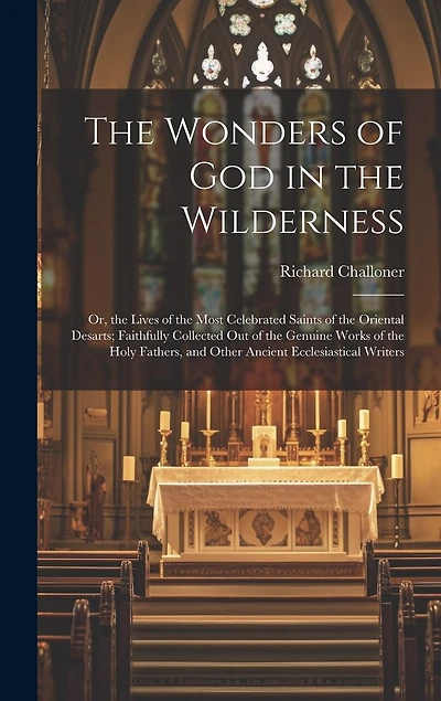 The Wonders of God in the Wilderness: Or, the Lives of the Most Celebrated Saints of the Oriental Desarts; Faithfully Collected Out of the Genuine Works of the Holy Fathers, and Other Ancient Ecclesiastical Writers
