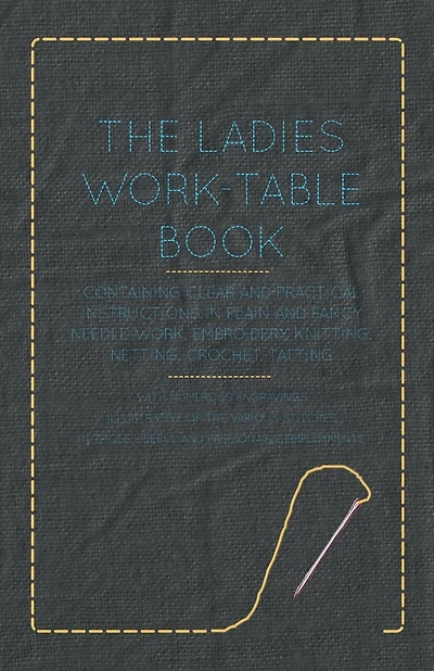 The Ladies Work-Table Book - Containing Clear and Practical Instructions in Plain and Fancy Needle-Work, Embroidery, Knitting, Netting, Crochet, Tatting - With Numerous Engravings, Illustrative of The Various Stitches in Those Useful and Fashionable Emplo