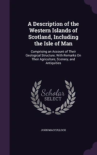 A Description of the Western Islands of Scotland, Including the Isle of Man: Comprising an Account of Their Geological Structure; With Remarks On Their Agriculture, Scenery, and Antiquities