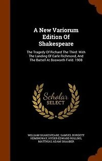 A New Variorum Edition Of Shakespeare: The Tragedy Richard Third: With Landing Earle Richmond, And Battell At Bosworth F