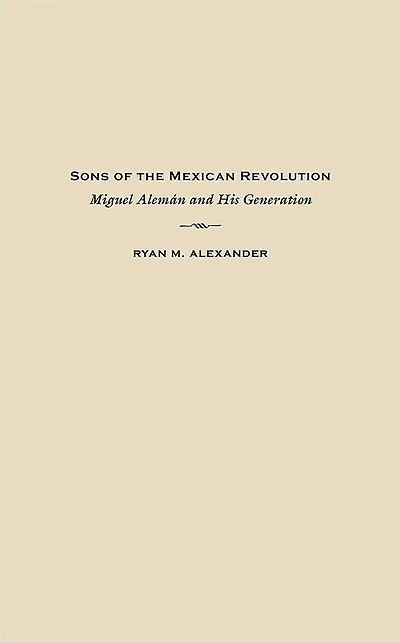 Sons of the Mexican Revolution: Miguel Alemán and His Generation