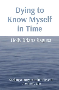 Dying to Know Myself in Time: Seeking a story certain of its end A writer's tale