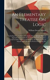 An Elementary Treatise On Logic: Including Pt. I. Analysis of Formulae. Pt. Ii. Method. With an Appendix of Examples for Analysis and Criticism. and a Copious Index of Terms and Subjects. Designed for Use in Schools and Colleges As Well As for Private Stu