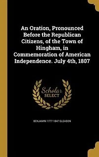 An Oration, Pronounced Before the Republican Citizens, of Town Hingham, Commemoration American Independence. July 4th, 1807