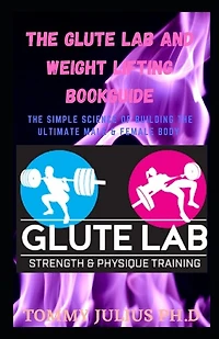 The Glute Lab And Weight Lifting Bookguide: The Simple Science Of Building The Ultimate Male & Female Body
