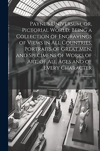 Payne's Universum, or, Pictorial World: Being a Collection of Engravings of Views in all Countries, Portraits of Great men, and Specimens of Works of art, of all Ages and of Every Character: 1