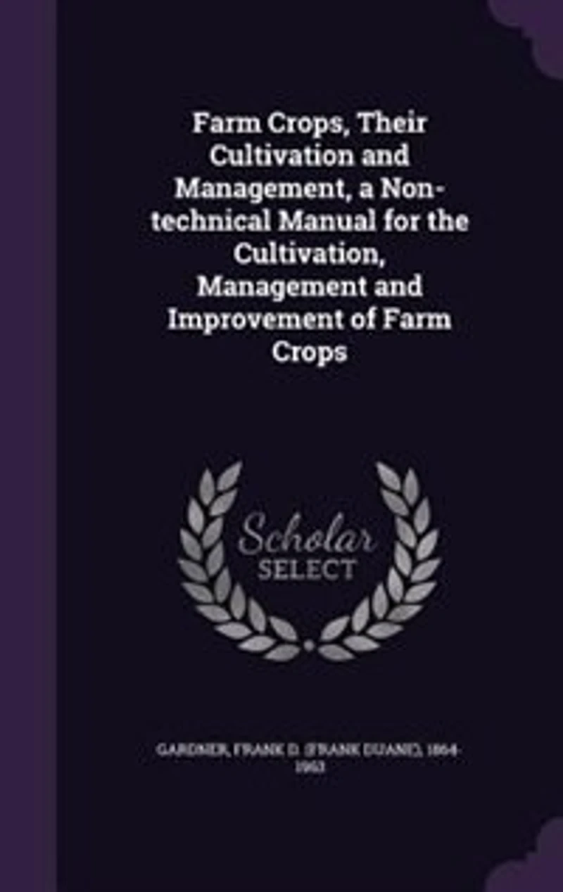 Farm Crops, Their Cultivation and Management, a Non-technical Manual for the Cultivation, Management and Improvement of Farm Crops
