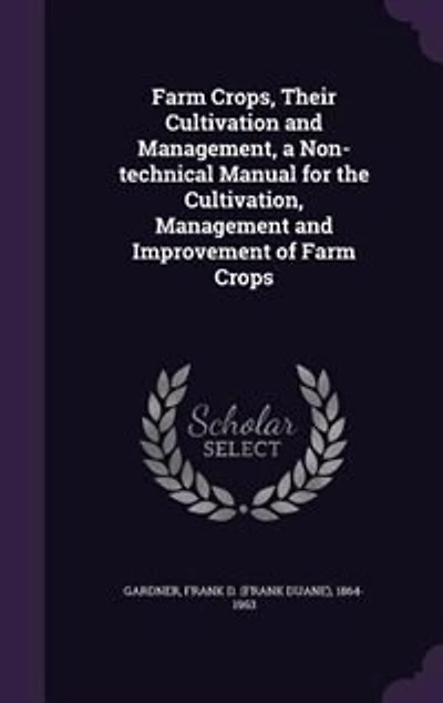 Farm Crops, Their Cultivation and Management, a Non-technical Manual for the Cultivation, Management and Improvement of Farm Crops