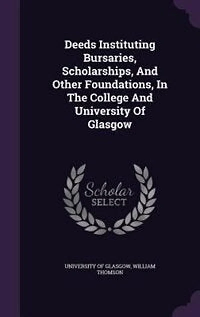 Deeds Instituting Bursaries, Scholarships, and Other Foundations: the College University of Glasgow (Classic Reprint)