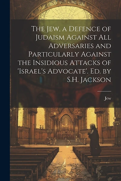The Jew, a Defence of Judaism Against All Adversaries and Particularly Against the Insidious Attacks of 'israel's Advocate'. Ed. by S.H. Jackson