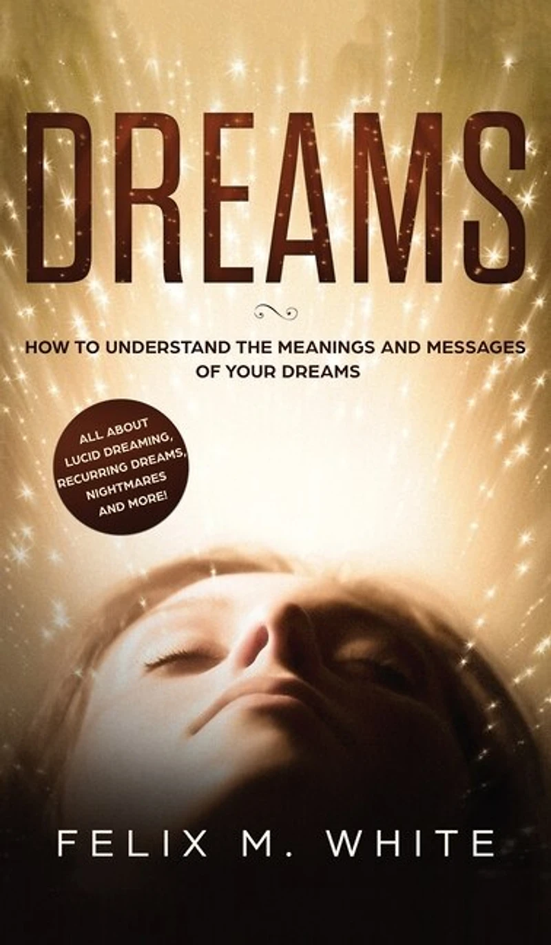 Dreams: How to Understand the Meanings and Messages of your Dreams. All about Lucid Dreaming, Recurring Dreams, Nightmares more!