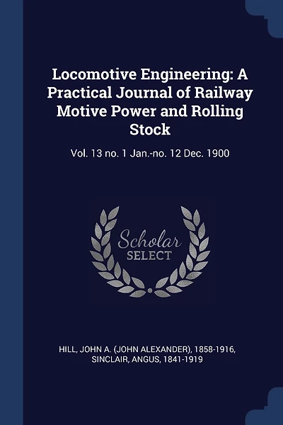 Locomotive Engineering: A Practical Journal of Railway Motive Power and Rolling Stock: Vol. 13 no. 1 Jan.-no. 12 Dec. 1900