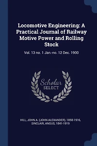 Locomotive Engineering: A Practical Journal of Railway Motive Power and Rolling Stock: Vol. 13 no. 1 Jan.-no. 12 Dec. 1900