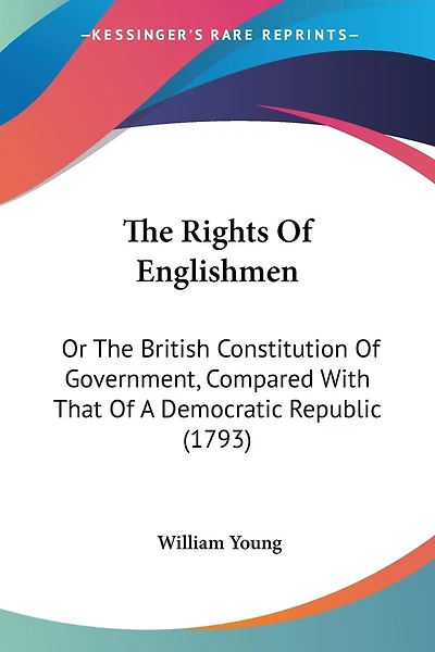 The Rights Of Englishmen: Or The British Constitution Of Government, Compared With That Of A Democratic Republic (1793)