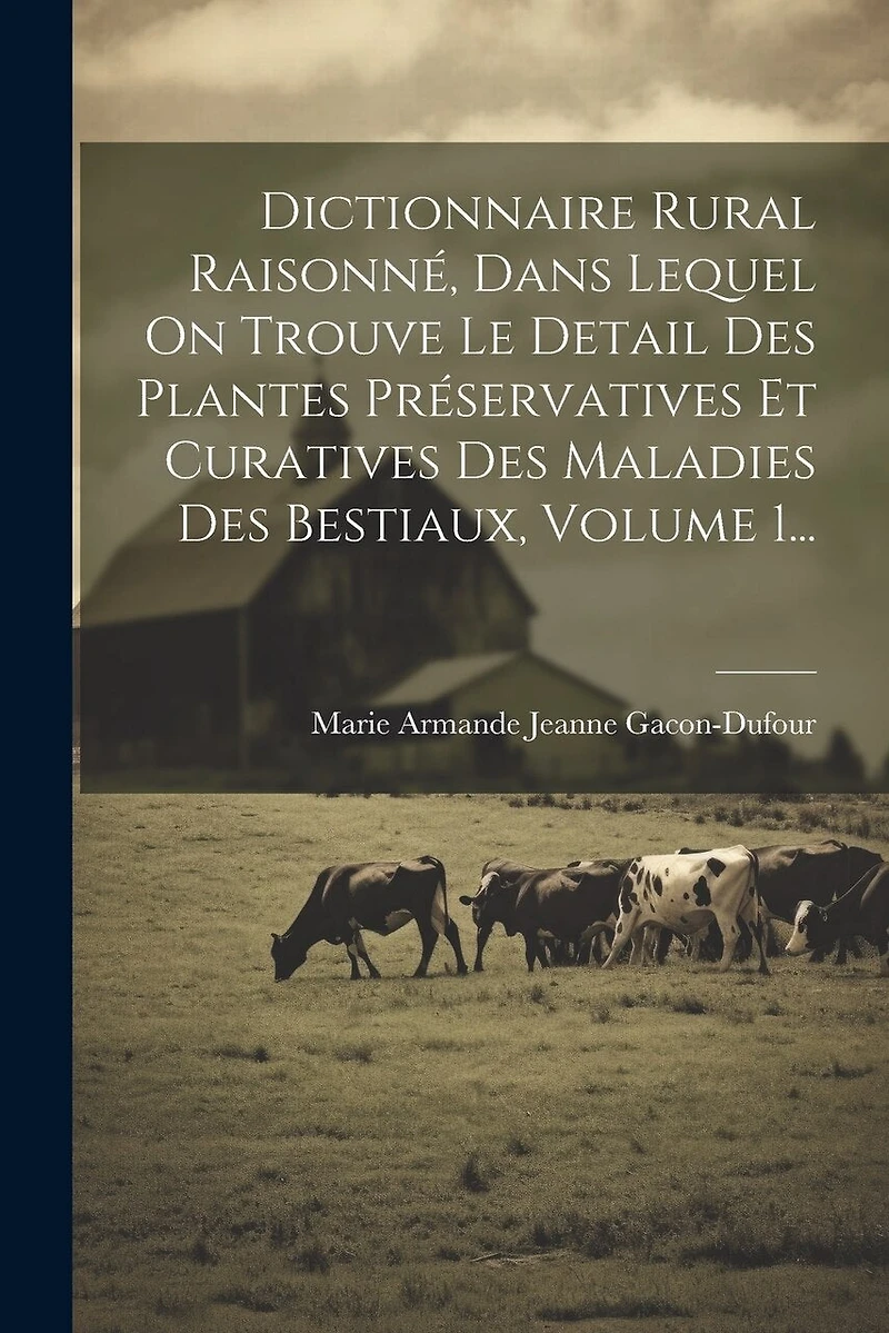 Dictionnaire Rural Raisonné, Dans Lequel On Trouve Le Detail Des Plantes Préservatives Et Curatives Des Maladies Des Bestiaux, Volume 1...