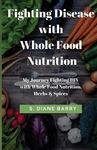 Fighting Disease with Whole Food Nutrition: My Journey Fighting HIV with Whole Food Nutrition, Herbs and Spices