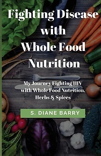 Fighting Disease with Whole Food Nutrition: My Journey Fighting HIV with Whole Food Nutrition, Herbs and Spices