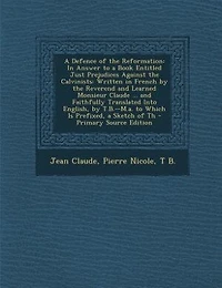 a Defence of the Reformation: Answer to Book Entitled Just Prejudices Against Calvinists: Written French by Rever