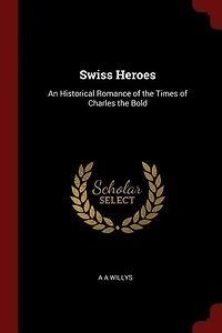 Swiss Heroes: An Historical Romance of the Time Charles Bold (Classic Reprint)