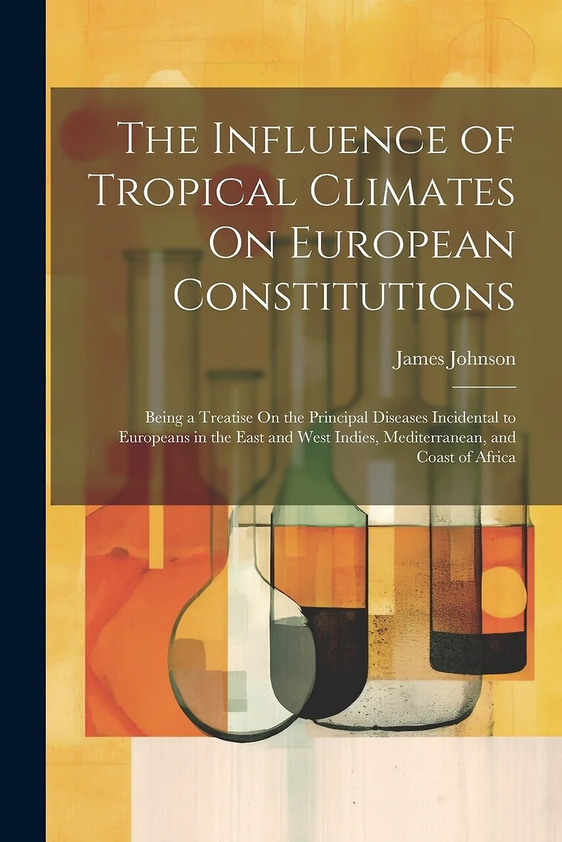 The Influence of Tropical Climates On European Constitutions: Being a Treatise On the Principal Diseases Incidental to Europeans in the East and West Indies, Mediterranean, and Coast of Africa