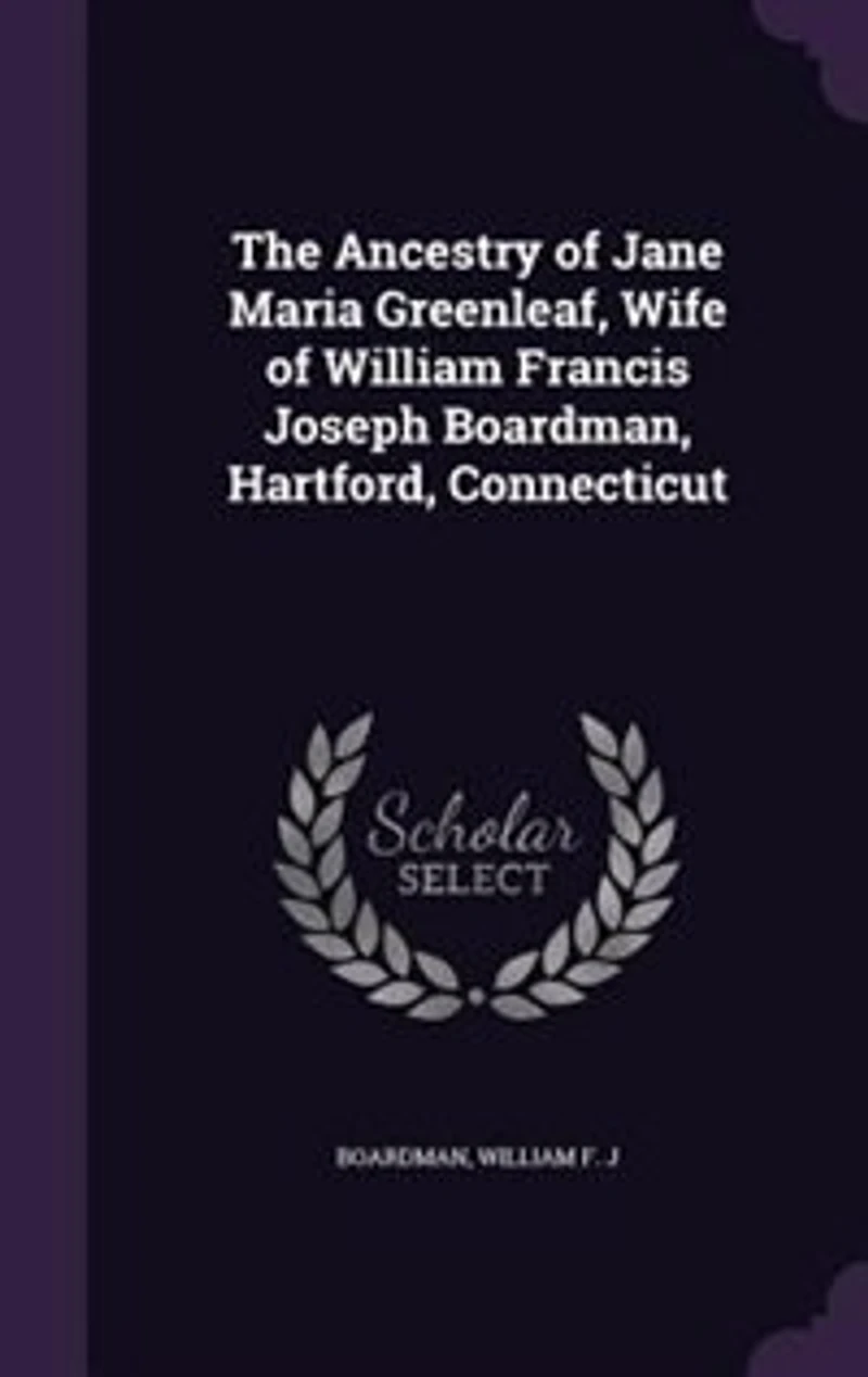 The Ancestry of Jane Maria Greenleaf, Wife of William Francis Joseph Boardman, Hartford, Connecticut