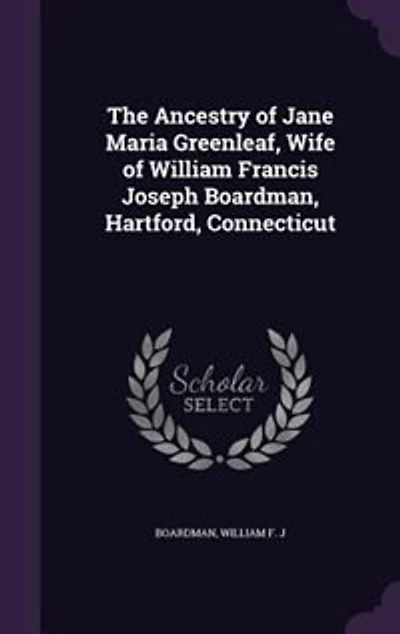 The Ancestry of Jane Maria Greenleaf, Wife of William Francis Joseph Boardman, Hartford, Connecticut
