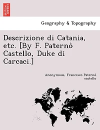 Descrizione Di Catania, Etc. [By F. Paterno Castello, Duke Di Carcaci.]