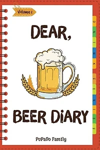 Dear, Beer Diary: Make An Awesome Month With 31 Best Beer Recipes! (Beer Tasting Book, Beer Making Book, Beer Brewing Recipe, Book Beer Cheese Book, California Beer Book) [Volume 1]