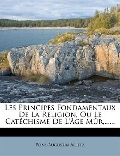 Les Principes Fondamentaux De La Religion, Ou Le Catéchisme De L'âge Mûr,......