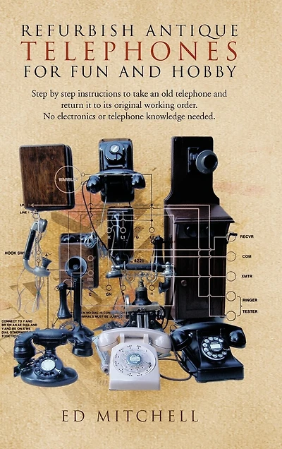 Refurbish Antique Telephones for Fun and Hobby: Step by Instructions to Take an Old Telephone Return It Its Original Working Order. No Ele