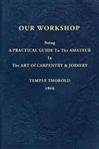 Our Workshop, Being a Practical Guide to the Amateur Art of Carpentry and Joinery ..